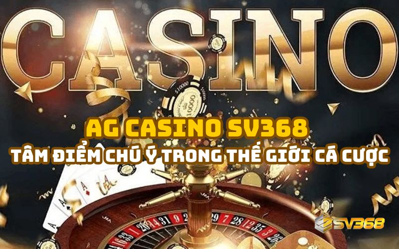 Lý Do AG Casino SV368 Trở Thành Tâm Điểm Chú Ý
