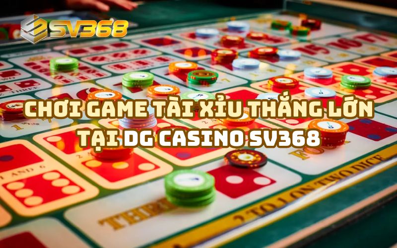 Cơ hội thắng lớn khi tham gia chơi Tài Xỉu tại DG Casino SV368
