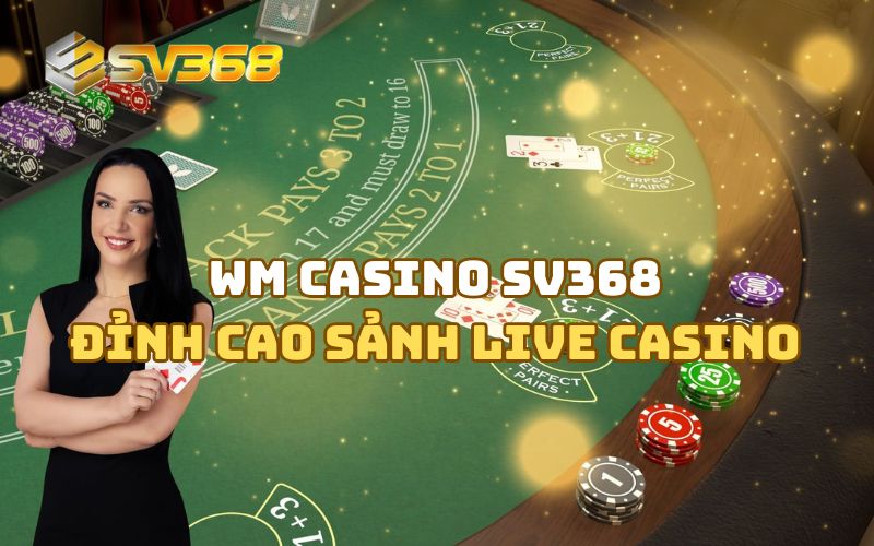 WM Casino SV368 – Đỉnh cao sảnh live casino dành cho anh em